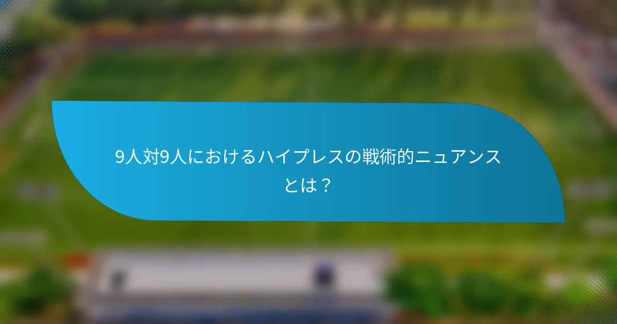 9人対9人におけるハイプレスの戦術的ニュアンスとは?