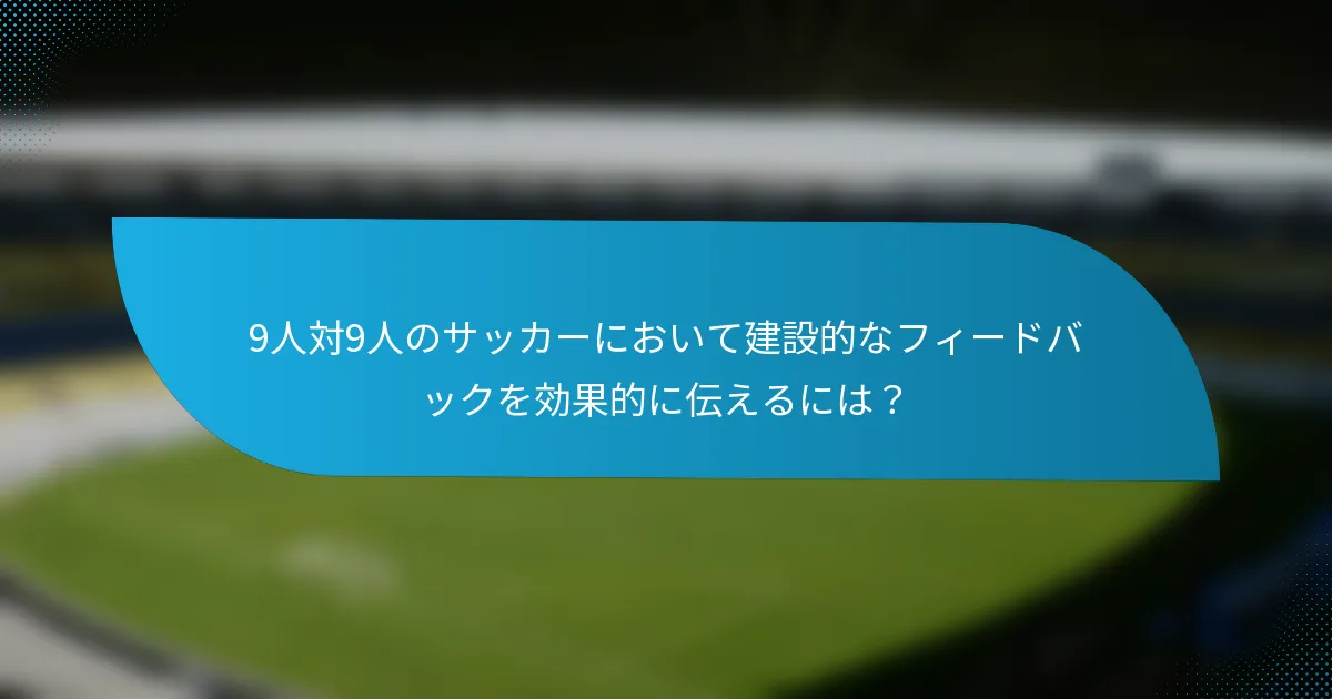 9人対9人のサッカーにおいて建設的なフィードバックを効果的に伝えるには？