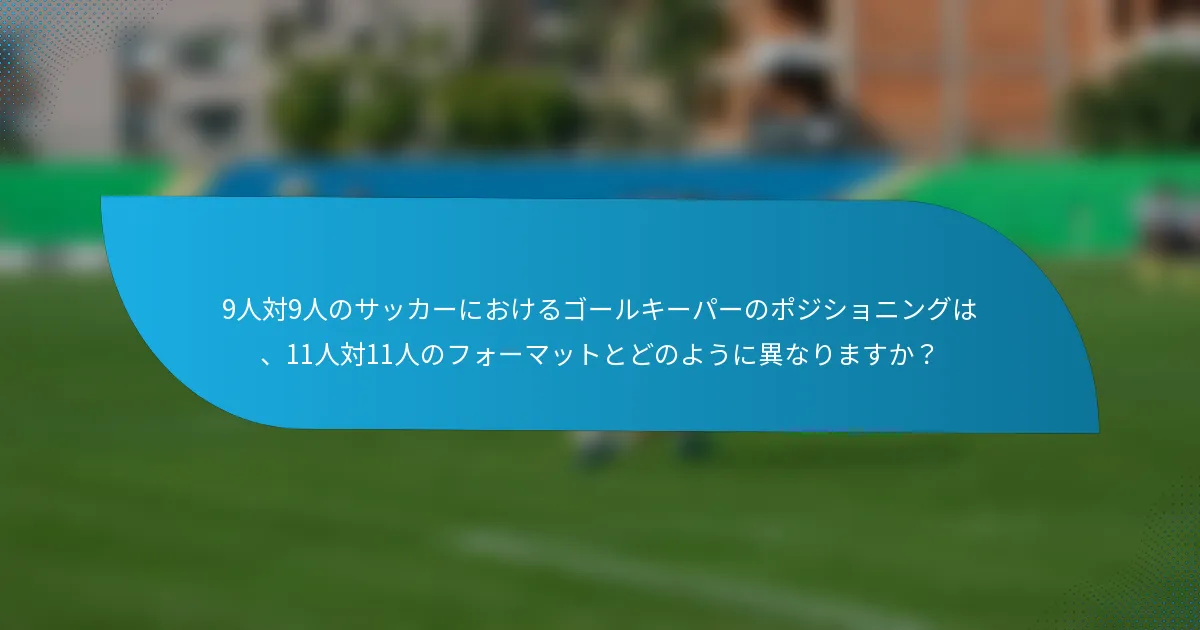 9人対9人のサッカーにおけるゴールキーパーのポジショニングは、11人対11人のフォーマットとどのように異なりますか？
