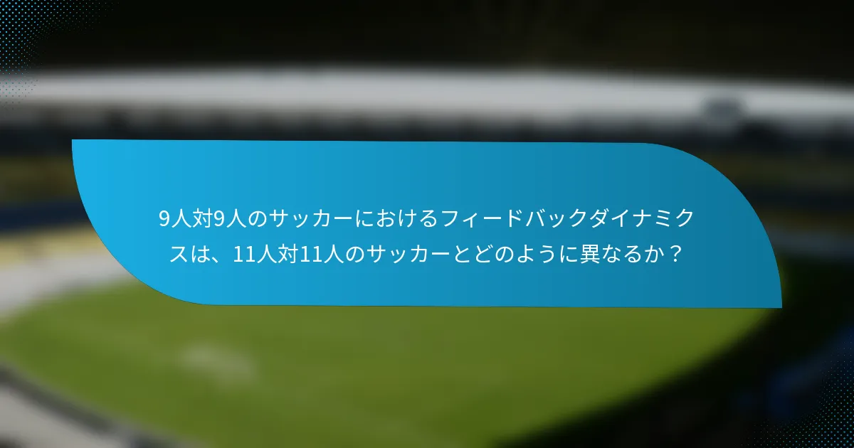 9人対9人のサッカーにおけるフィードバックダイナミクスは、11人対11人のサッカーとどのように異なるか？
