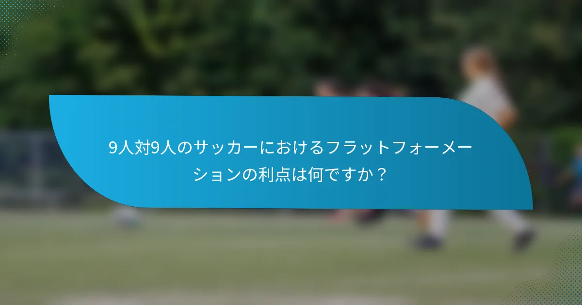 9人対9人のサッカーにおけるフラットフォーメーションの利点は何ですか？