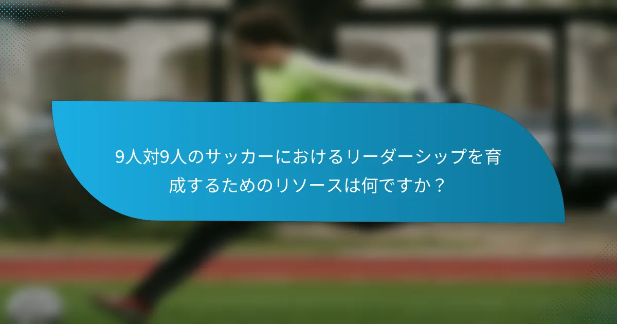 9人対9人のサッカーにおけるリーダーシップを育成するためのリソースは何ですか？
