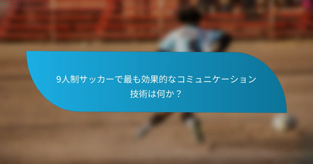 9人制サッカーで最も効果的なコミュニケーション技術は何か？