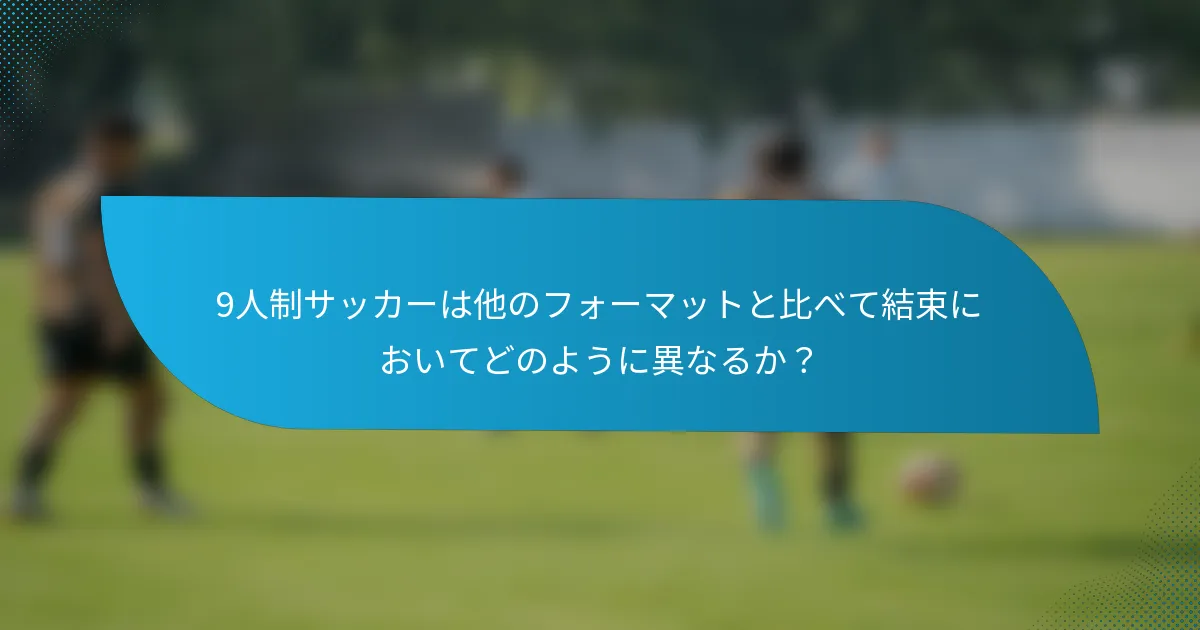 9人制サッカーは他のフォーマットと比べて結束においてどのように異なるか？