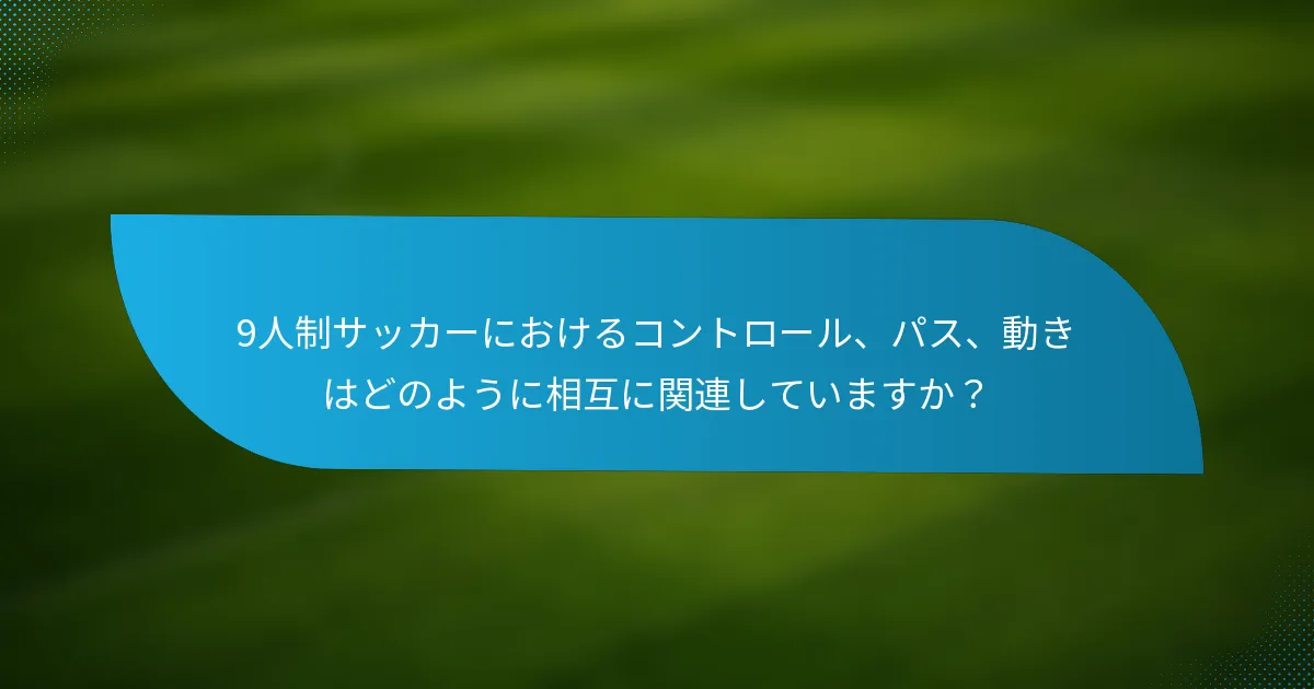 9人制サッカーにおけるコントロール、パス、動きはどのように相互に関連していますか？