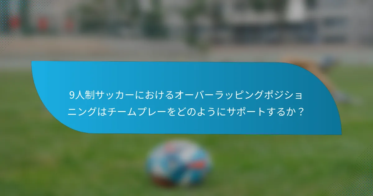 9人制サッカーにおけるオーバーラッピングポジショニングはチームプレーをどのようにサポートするか？