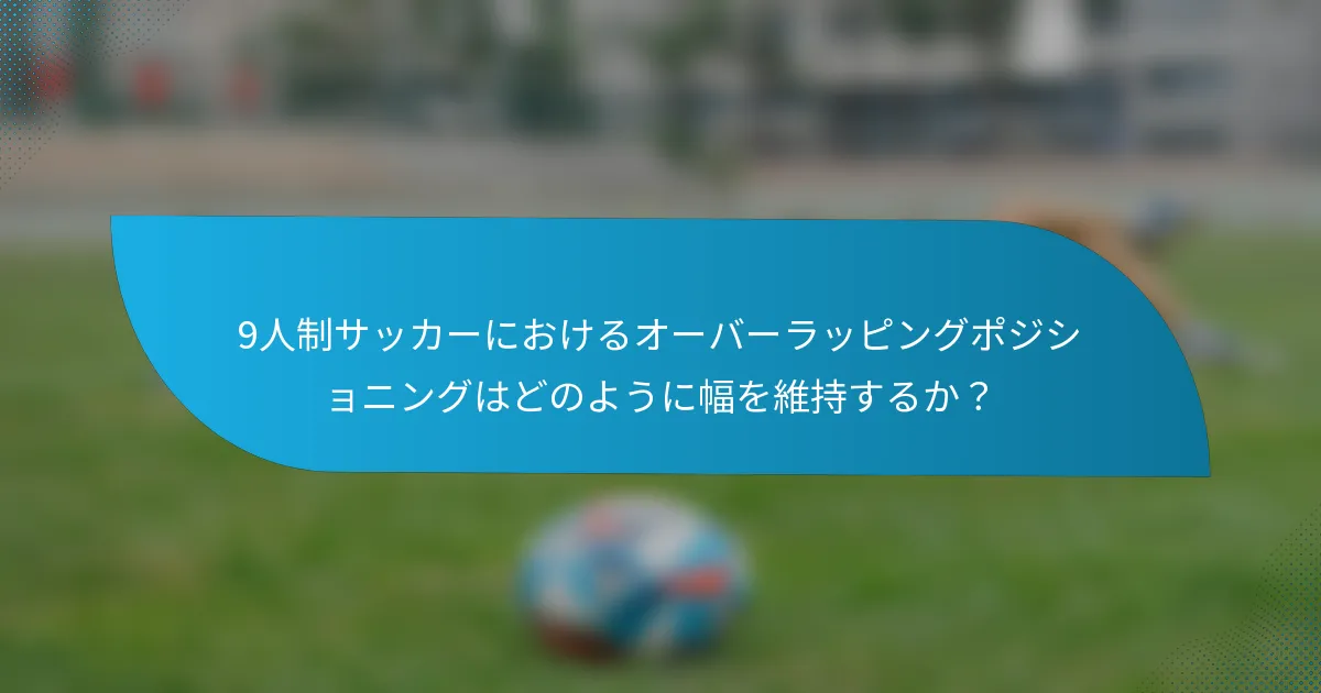 9人制サッカーにおけるオーバーラッピングポジショニングはどのように幅を維持するか？