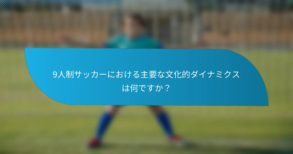 9人制サッカーにおける主要な文化的ダイナミクスは何ですか？