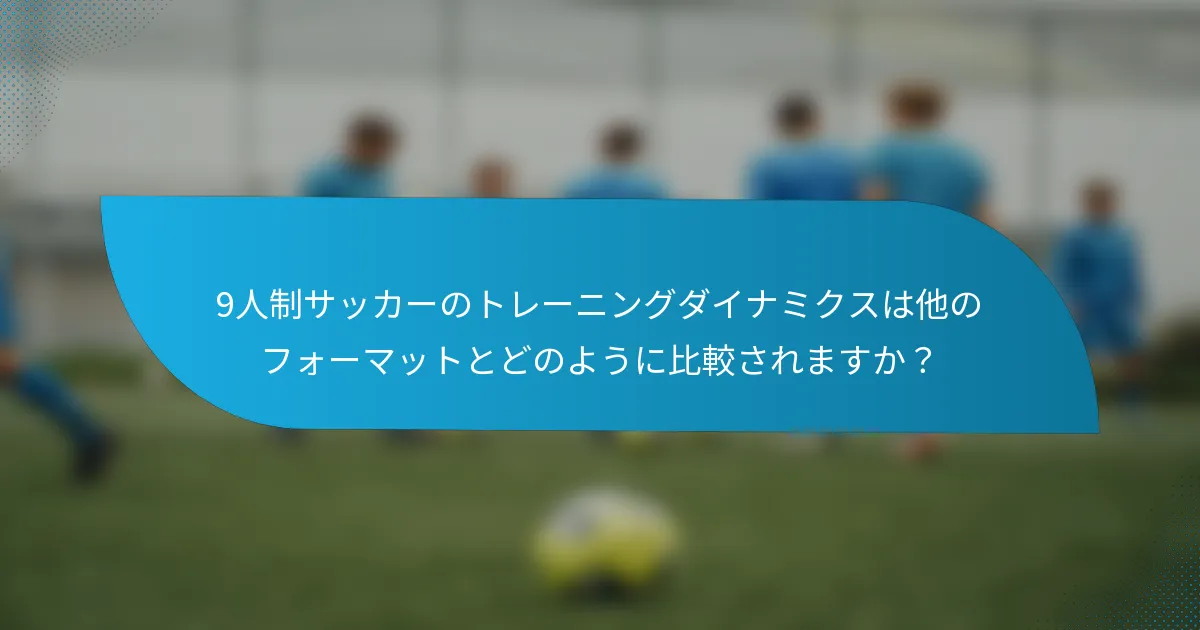 9人制サッカーのトレーニングダイナミクスは他のフォーマットとどのように比較されますか?