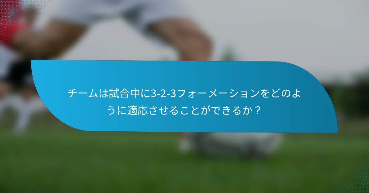 チームは試合中に3-2-3フォーメーションをどのように適応させることができるか?