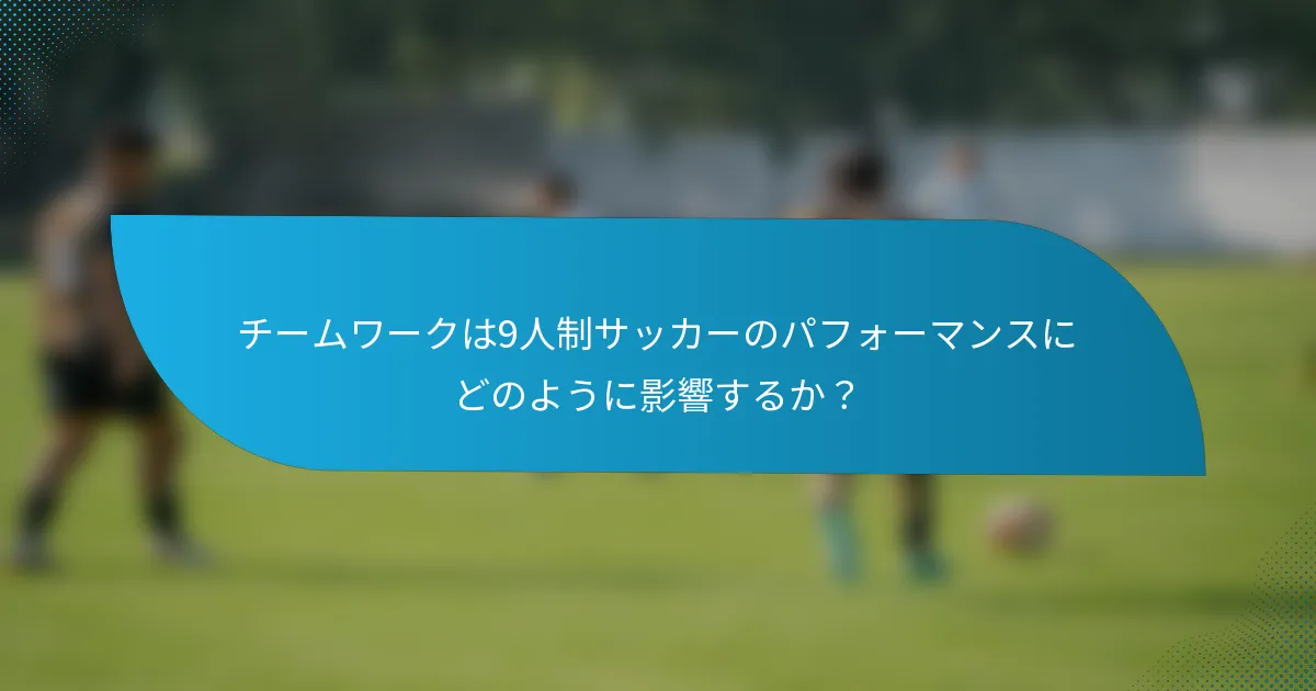 チームワークは9人制サッカーのパフォーマンスにどのように影響するか？