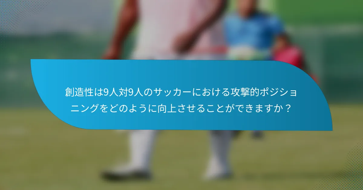 創造性は9人対9人のサッカーにおける攻撃的ポジショニングをどのように向上させることができますか？