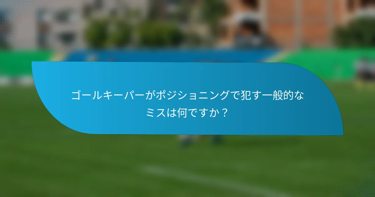 ゴールキーパーがポジショニングで犯す一般的なミスは何ですか？