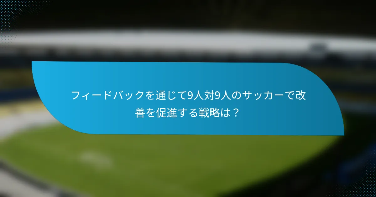 フィードバックを通じて9人対9人のサッカーで改善を促進する戦略は？