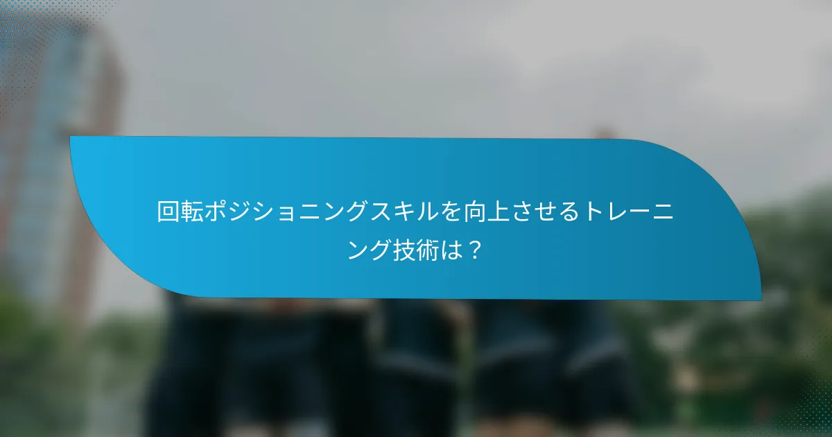 回転ポジショニングスキルを向上させるトレーニング技術は？