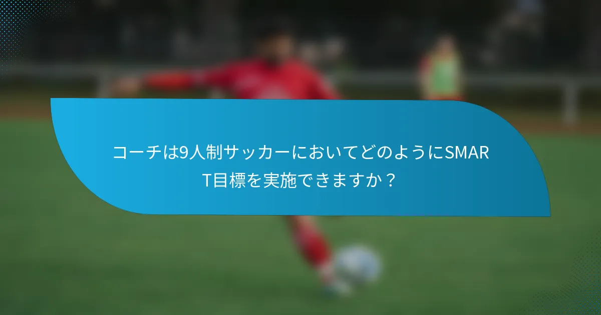 コーチは9人制サッカーにおいてどのようにSMART目標を実施できますか？