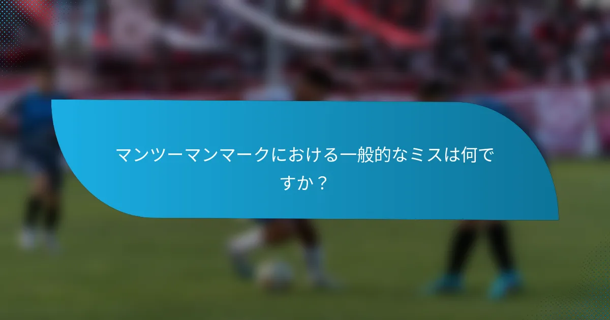 マンツーマンマークにおける一般的なミスは何ですか？