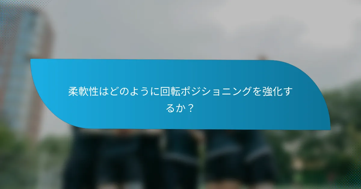柔軟性はどのように回転ポジショニングを強化するか？