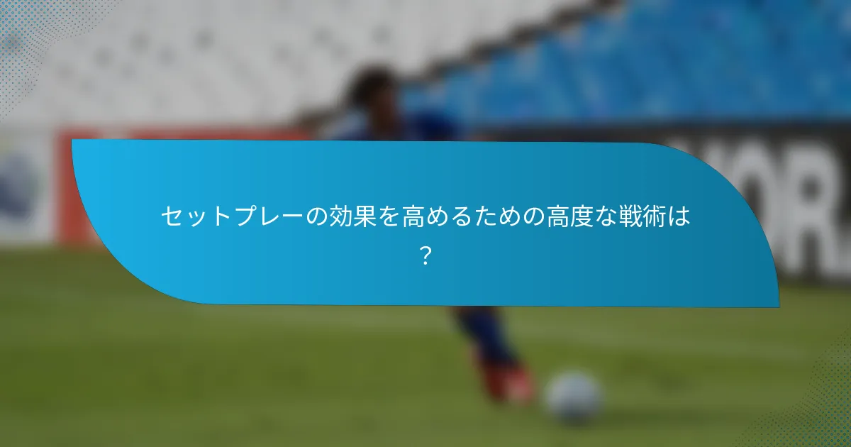セットプレーの効果を高めるための高度な戦術は？