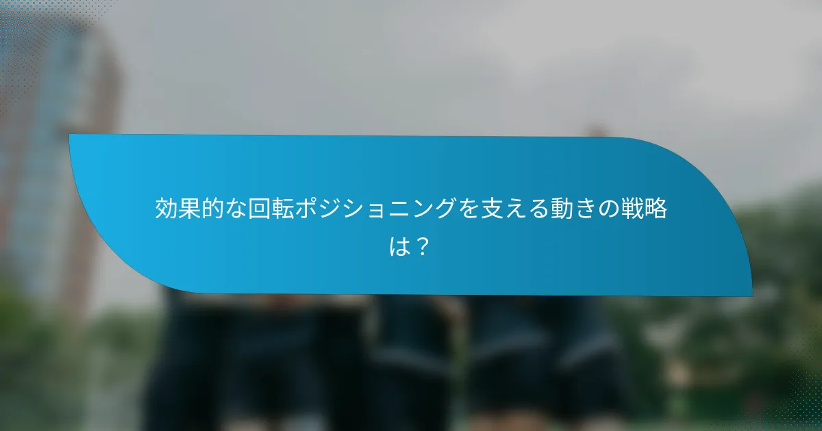 効果的な回転ポジショニングを支える動きの戦略は？