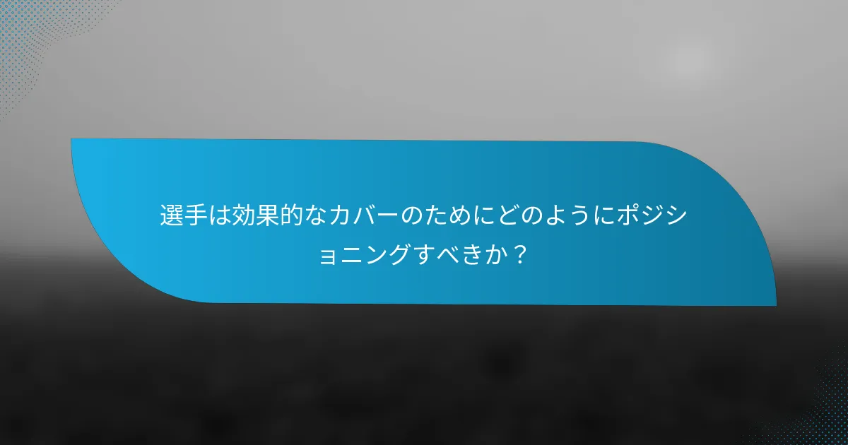 選手は効果的なカバーのためにどのようにポジショニングすべきか？